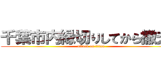 千葉市内縁切りしてから撤去。 (attack on titan)