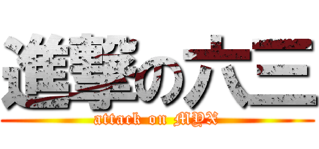 進撃の六三 (attack on MYX)