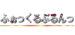 ふぉっくるぶるんっ ()