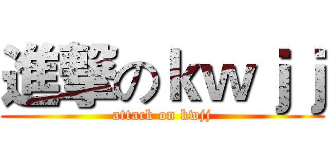 進撃のｋｗｊｊ (attack on kwjj)