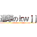 進撃のｋｗｊｊ (attack on kwjj)