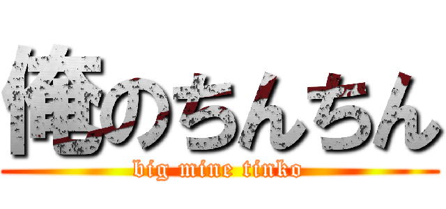 俺のちんちん (big mine tinko)