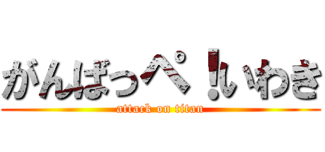 がんばっペ！いわき (attack on titan)