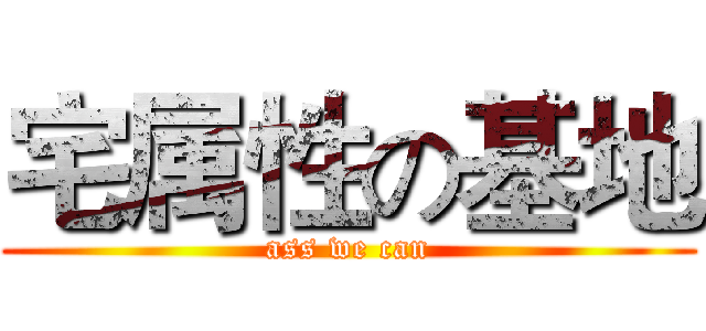 宅属性の基地 (ass we can)