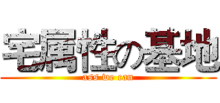 宅属性の基地 (ass we can)