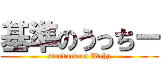 基準のうっちー (standard on Utchy)