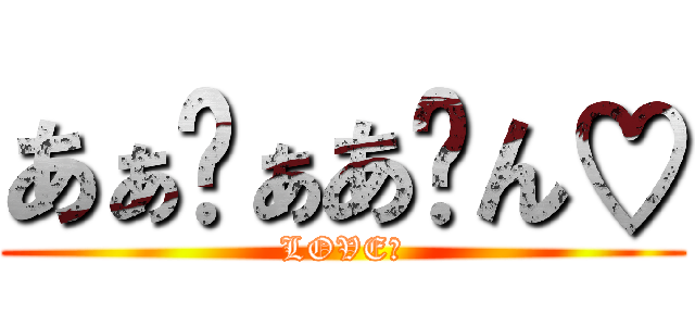 あぁ〜ぁあ〜ん♡ (LOVE♡)