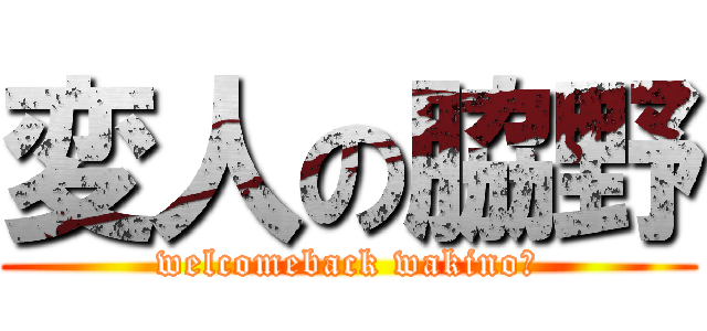 変人の脇野 (welcomeback wakino？)