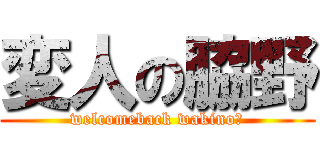 変人の脇野 (welcomeback wakino？)