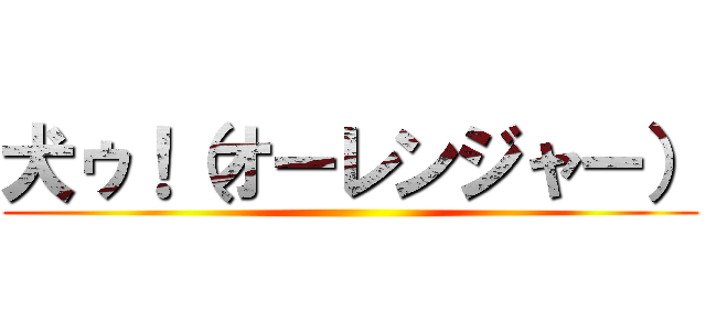 犬ゥ！（オーレンジャー） ()