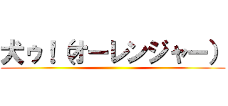 犬ゥ！（オーレンジャー） ()