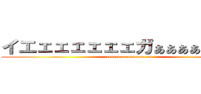 イエェェェェェェガぁぁぁぁぁぁぁぁぁ (eeeeeeeeeereeeeeeen)