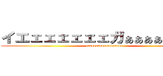 イエェェェェェェガぁぁぁぁぁぁぁぁぁ (eeeeeeeeeereeeeeeen)
