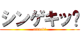 シンゲキッ‼ (attack‼)