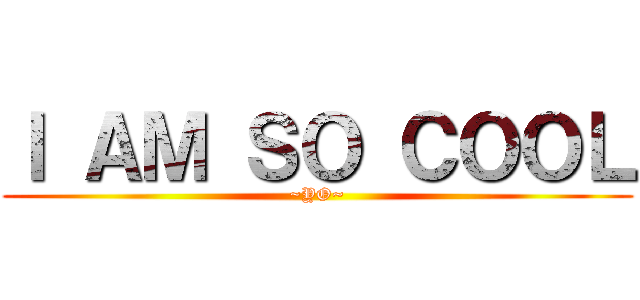 Ｉ ＡＭ ＳＯ ＣＯＯＬ (~YO~)