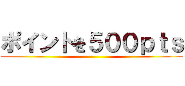 ポイントを５００ｐｔｓ ()