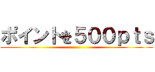 ポイントを５００ｐｔｓ ()