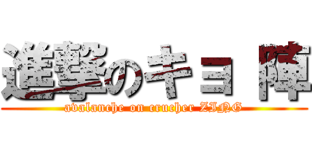 進撃のキョ 陣 (avalanche on crucher ZING)
