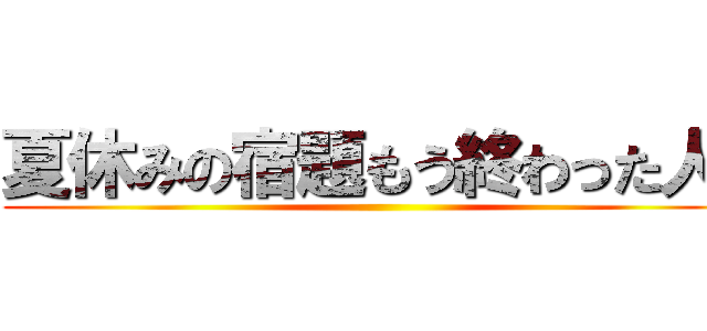 夏休みの宿題もう終わった人🙋 ()