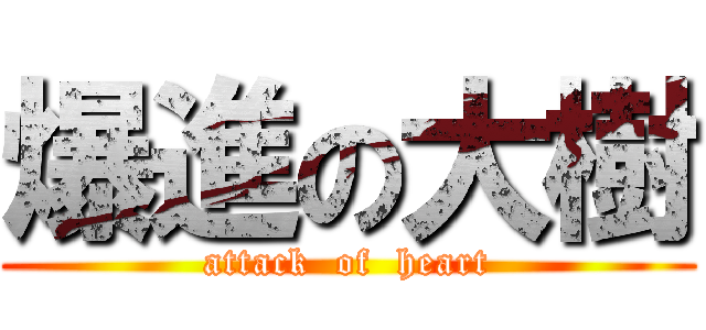 爆進の大樹 (attack  of  heart)
