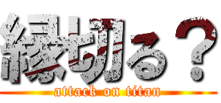縁切る？ (attack on titan)