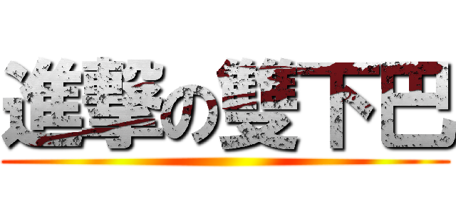 進撃の雙下巴 ()