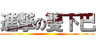 進撃の雙下巴 ()