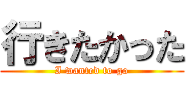 行きたかった (I wanted to go)