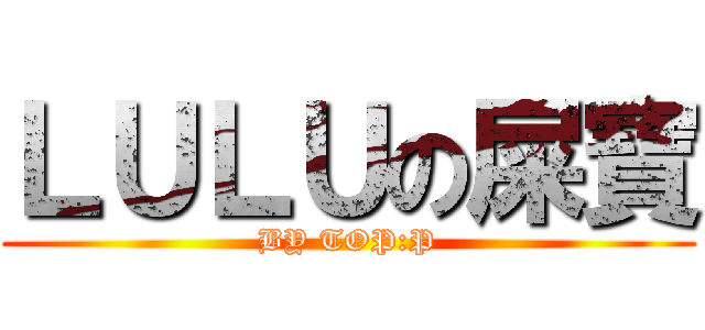 ＬＵＬＵの屎寶 (BY TOP:P)