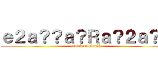 ｅ２ａ？？ａ？Ｒａ？２ａ？？ (attack on a?2a??)