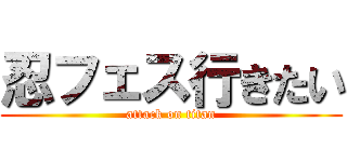 忍フェス行きたい (attack on titan)