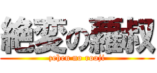 絶変の蘿叔 (zehen no rooji)
