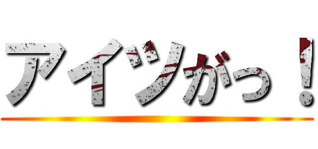 アイツがっ！ ()