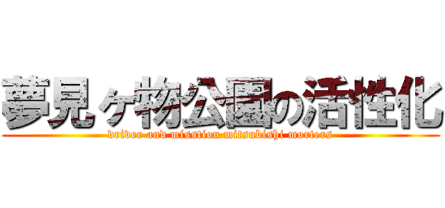 夢見ヶ物公園の活性化 (driver and misstion mitsubishi morters)