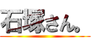石塚さん。 ()