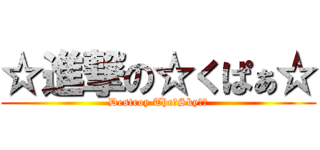 ☆進撃の☆くぱぁ☆ (Destroy The　Skyなの)