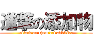 進撃の添加物 (attack on chemical additive)