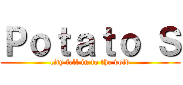 Ｐｏｔａｔｏ Ｓ (city fell in to the void)