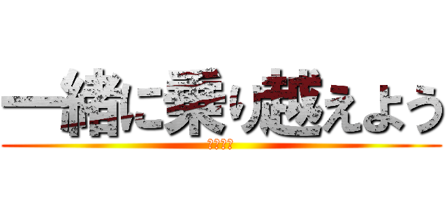 一緒に乗り越えよう (ぞぞぞぞ)