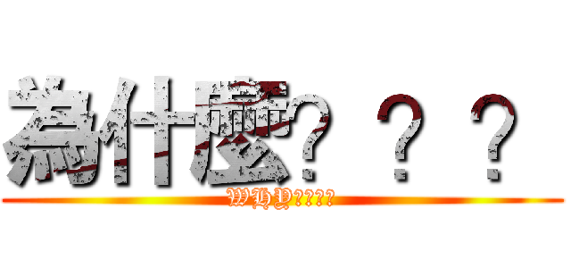 為什麼？？？ (WHY????)