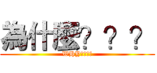 為什麼？？？ (WHY????)