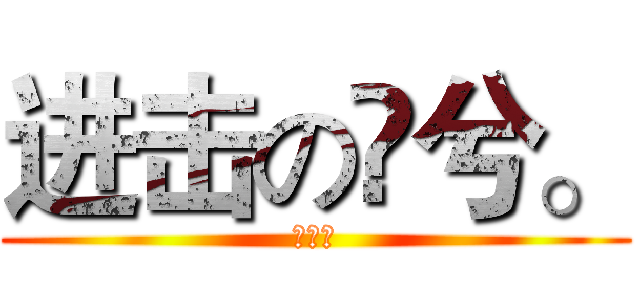 进击の孒兮。 (孒兮。)