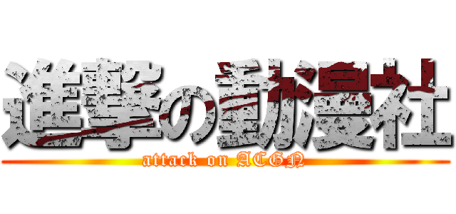 進撃の動漫社 (attack on ACGN)