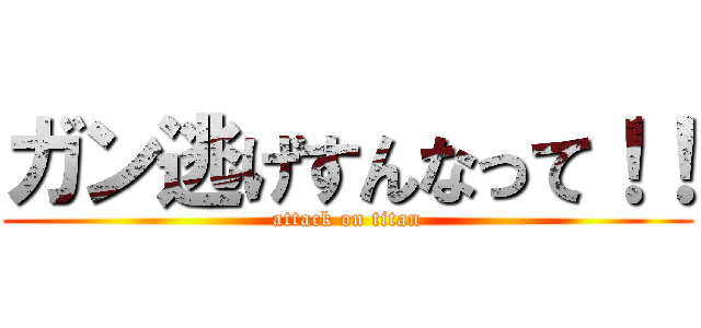 ガン逃げすんなって！！ (attack on titan)