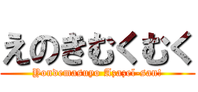 えのきむくむく (Yondemasuyo Azazel-san!)