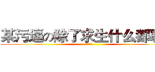 某污逼の除了求生什么都聊群 (污言噫对)