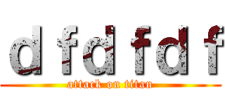 ｄｆｄｆｄｆ (attack on titan)