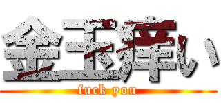 金玉痒い (fuck you)