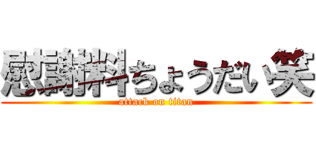 慰謝料ちょうだい笑 (attack on titan)