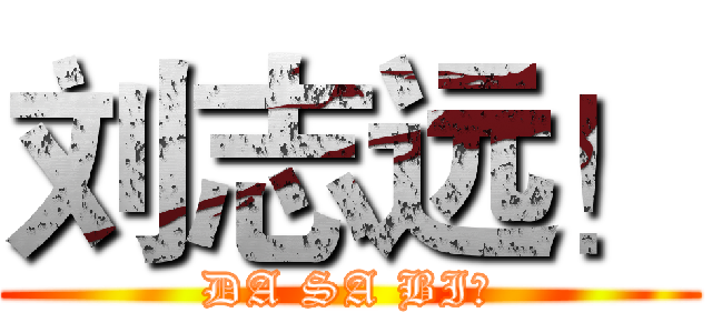 刘志远！ (DA SA BI！)